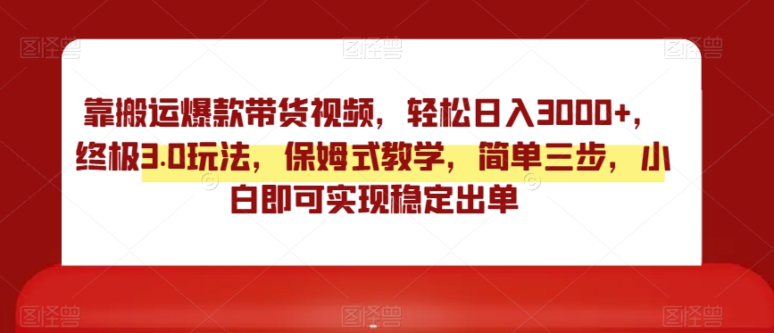 靠搬运爆款带货视频，轻松日入3000+，终极3.0玩法，保姆式教学，简单三步，小白即可实现稳定出单【揭秘】-中创网_分享创业资讯_网络项目资源