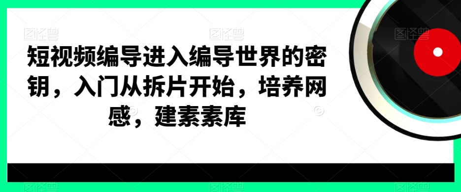 短视频编导进入编导世界的密钥，入门从拆片开始，培养网感，建素素库-中创网_分享创业资讯_网络项目资源