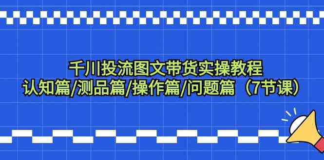 巨量千川投流图文并茂卖货实际操作实例教程：认知能力篇/测品篇/实际操作篇/难题篇（7堂课）-中创网_分享创业资讯_网络项目资源