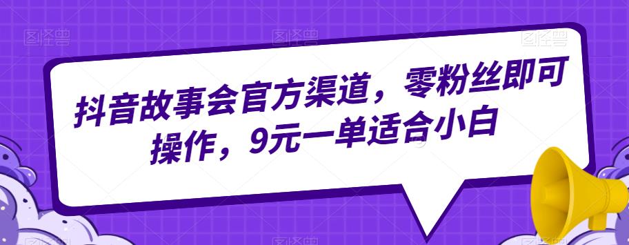 抖音故事会官方渠道，零粉丝即可操作，9元一单适合小白-中创网_分享创业资讯_网络项目资源