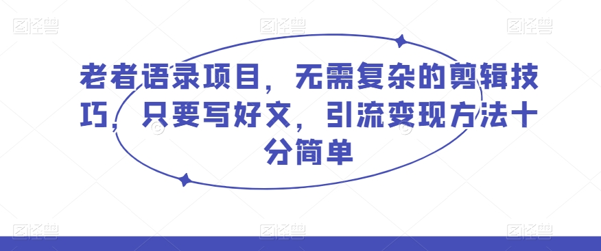 老者语录项目，无需复杂的剪辑技巧，只要写好文，引流变现方法十分简单-暖阳网-优质付费教程和创业项目大全-中创网_分享创业资讯_网络项目资源