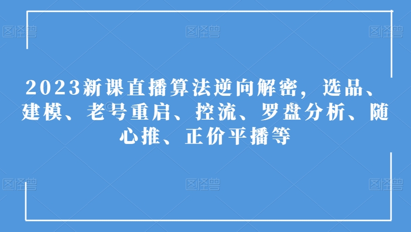 2023新授课直播间优化算法反向破译，选款、模型、旧号重新启动、控流、风水罗盘剖析、随心所欲推、原价平播等-中创网_分享创业资讯_网络项目资源