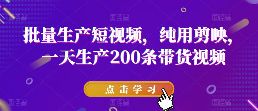 批量生产短视频，纯用剪映，一天生产200条带货视频-中创网_分享创业资讯_网络项目资源