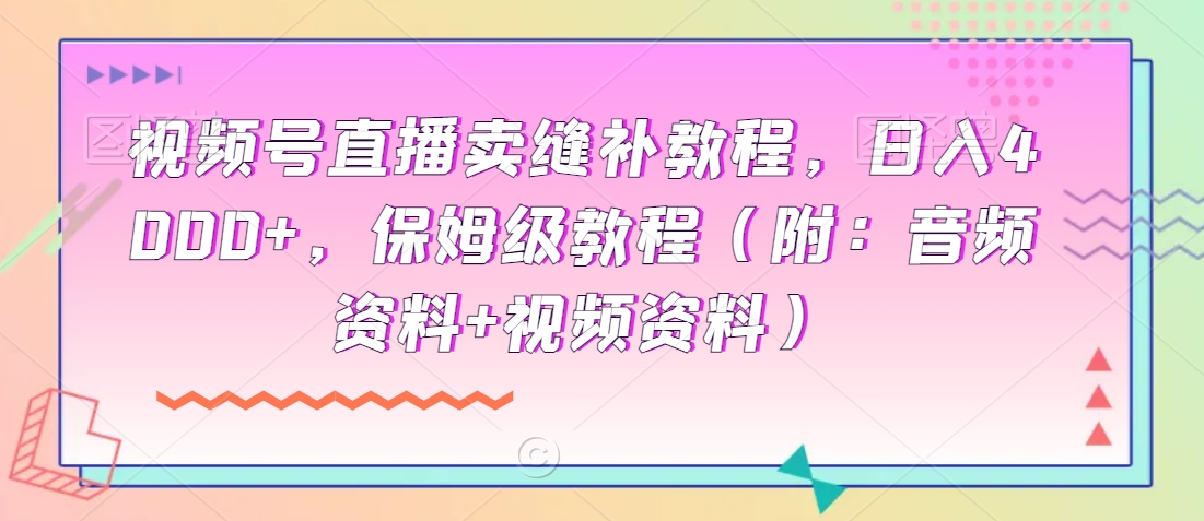 视频号直播卖缝补教程，日入4000+，保姆级教程（附：音频资料+视频资料）-中创网_分享创业资讯_网络项目资源