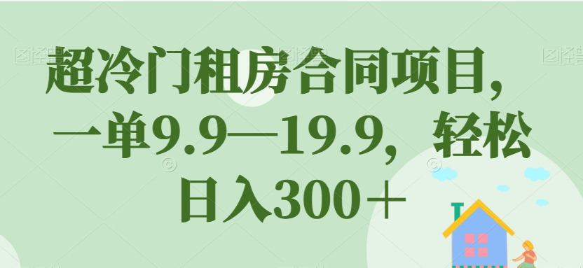 超冷门租房合同项目，一单9.9—19.9，轻松日入300＋【揭秘】-中创网_分享创业资讯_网络项目资源