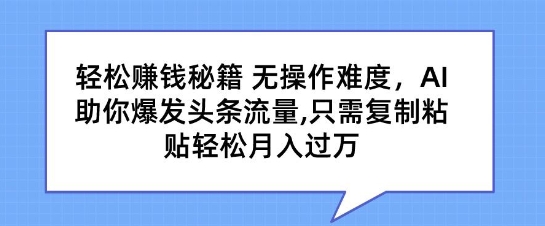 轻松赚钱秘籍，无操作难度，AI助你爆发头条流量，只需复制粘贴轻松月入过万-中创网_分享创业资讯_网络项目资源