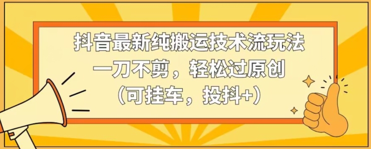 抖音最新纯搬运技术流玩法，一刀不剪，轻松过原创（可挂车，投抖+）【揭秘】-中创网_分享创业资讯_网络项目资源