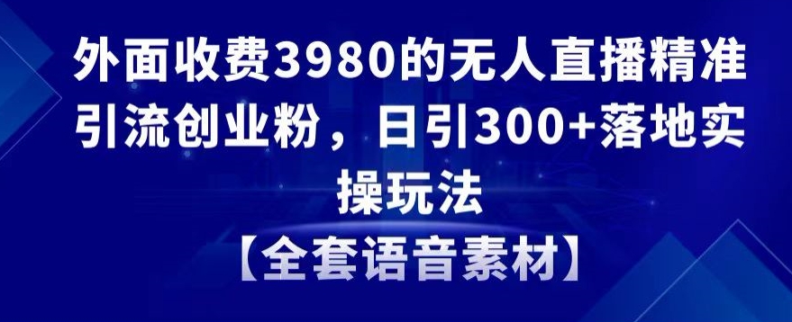 外面收费3980的无人直播精准引流创业粉，日引300+落地实操玩法【全套语音素材】【揭秘】-中创网_分享创业资讯_网络项目资源