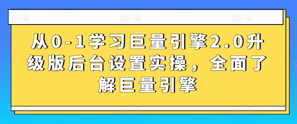 从0-1学习巨量引擎2.0升级版后台设置实操，全面了解巨量引擎-中创网_分享创业资讯_网络项目资源