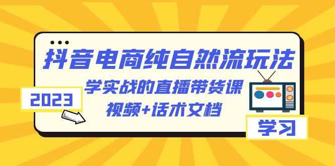 2023抖音电商·纯自然流玩法：学实战的直播带货课，视频+话术文档-中创网_分享创业资讯_网络项目资源