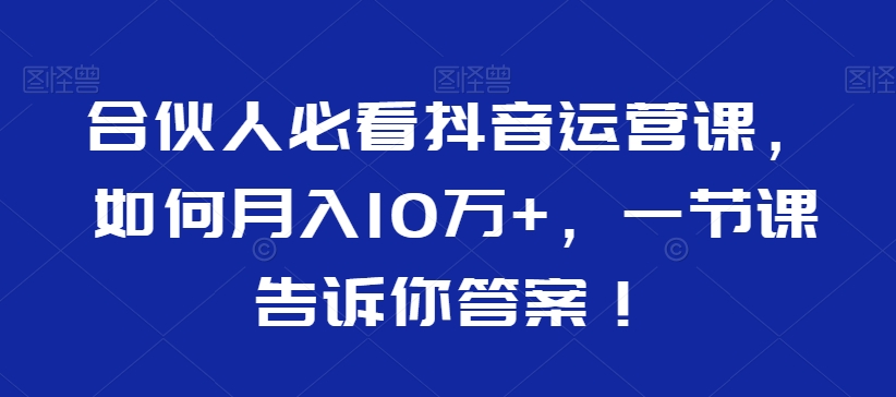 合伙人必看抖音运营课，如何月入10万+，一节课告诉你答案！-中创网_分享创业资讯_网络项目资源