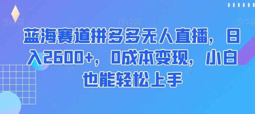 蓝海赛道拼多多无人直播，日入2600+，0成本变现，小白也能轻松上手【揭秘】-中创网_分享创业资讯_网络项目资源