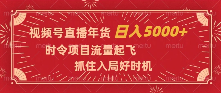 视频号直播年货，时令项目流量起飞，抓住入局好时机，日入5000+【揭秘】-星仔副业