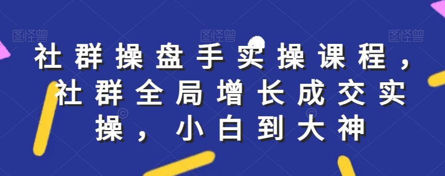 社群实操课程，社群全局增长成交实操，小白到大神-中创网_分享创业资讯_网络项目资源