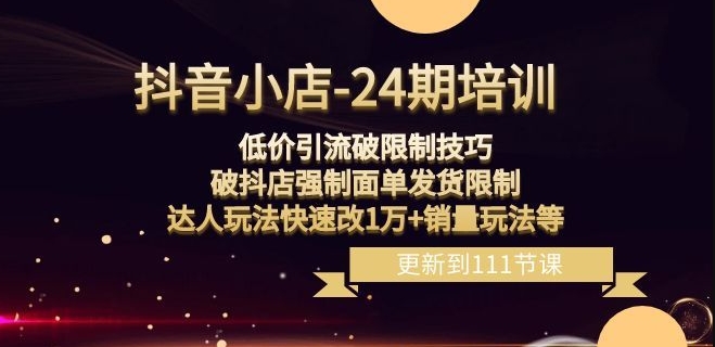 抖音小店-24期：低价引流破限制技巧，破抖店强制面单发货限制，达人玩法快速改1万+销量玩法等-中创网_分享创业资讯_网络项目资源