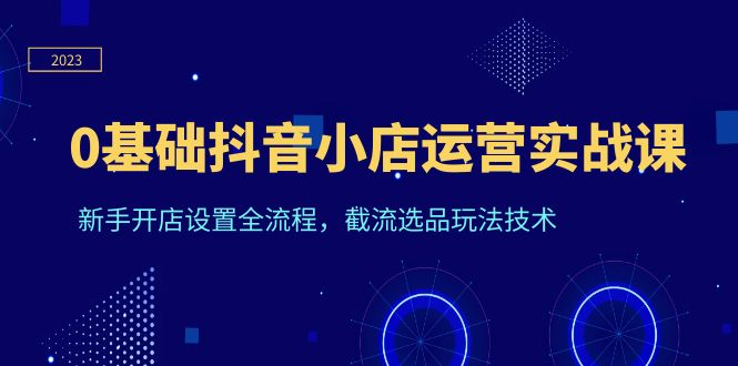 0基础抖音小店运营实战课，新手开店设置全流程，截流选品玩法技术-中创网_分享创业资讯_网络项目资源