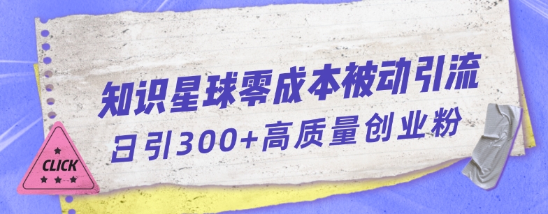 知识星球零成本被动引流创业粉一天300+【揭秘】-中创网_分享创业资讯_网络项目资源