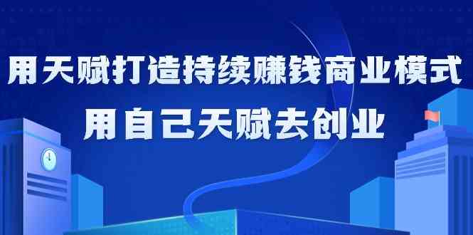 如何利用天赋打造持续赚钱商业模式，用自己天赋去创业（21节课）-中创网_分享创业资讯_网络项目资源