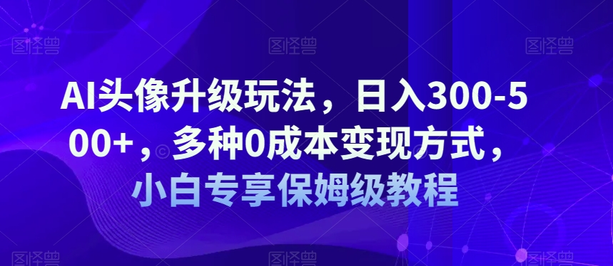 AI头像图片升级玩法，日入300-500 ，多种多样0成本费变现模式，新手特享家庭保姆级实例教程【揭密】-中创网_分享创业资讯_网络项目资源