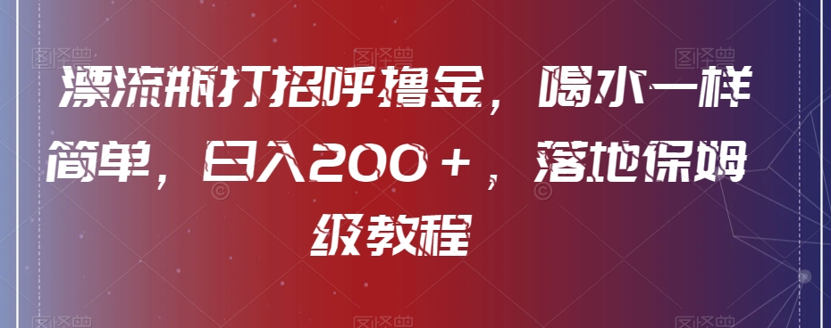 漂流瓶打招呼撸金，喝水一样简单，日入200＋，落地保姆级教程-中创网_分享创业资讯_网络项目资源