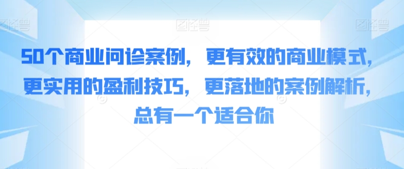 50个商业问诊案例，更有效的商业模式，更实用的盈利技巧，更落地的案例解析，总有一个适合你-中创网_分享创业资讯_网络项目资源