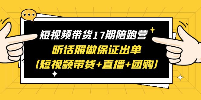 短视频带货17期陪跑营 听话照做保证出单（短视频带货+直播+团购）赠1-16期-中创网_分享创业资讯_网络项目资源