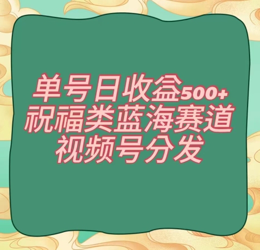 单号日收益500+、祝福类蓝海赛道、视频号分发【揭秘】-中创网_分享创业资讯_网络项目资源