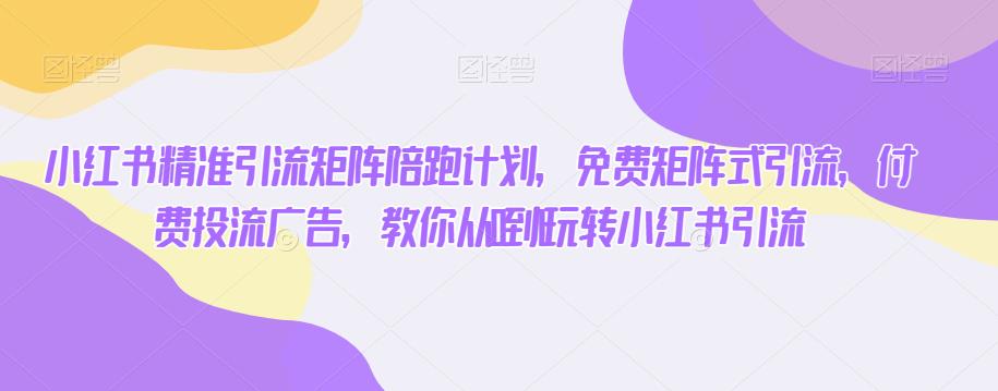 小红书的精准引流方法引流矩阵陪跑方案，完全免费矩阵引流方法，付钱投流广告宣传，教大家从0到1轻松玩小红书引流-中创网_分享创业资讯_网络项目资源