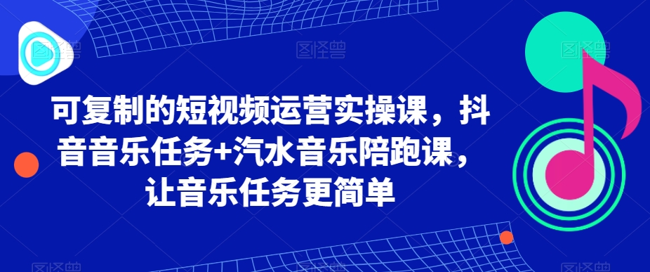 可复制的短视频运营实操课，抖音音乐任务+汽水音乐陪跑课，让音乐任务更简单-中创网_分享创业资讯_网络项目资源