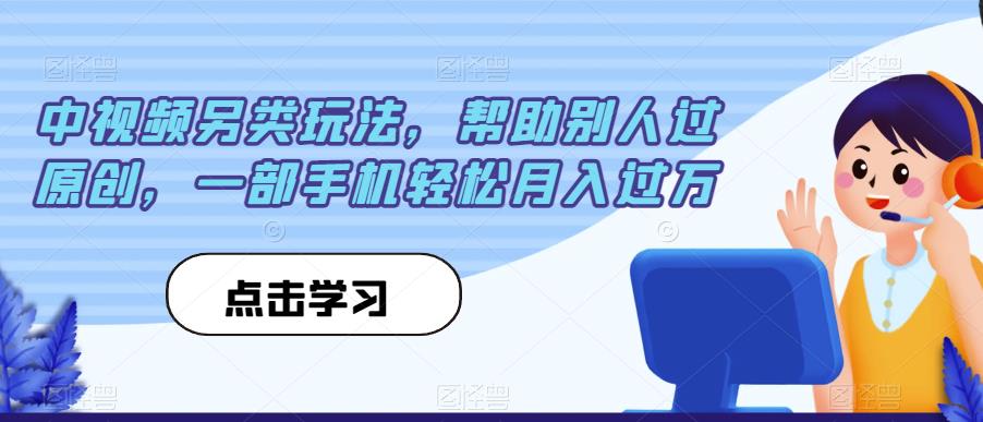 中视频另类玩法，帮助别人过原创，一部手机轻松月入过万【揭秘】-中创网_分享创业资讯_网络项目资源