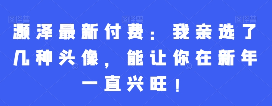 灏泽最新付费：我亲选了几种头像，能让你在新年一直兴旺！-中创网_分享创业资讯_网络项目资源