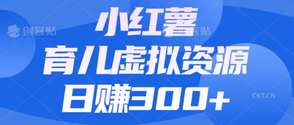 【零成本】小红书的靠育儿教育虚拟资源项目，日赚300 的阿姨级实例教程-中创网_分享创业资讯_网络项目资源