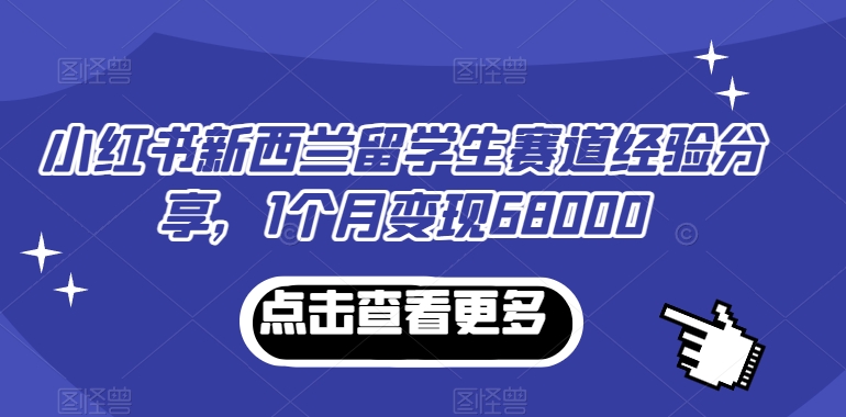 小红书新西兰留学生赛道经验分享，1个月变现68000【揭秘】-中创网_分享创业资讯_网络项目资源