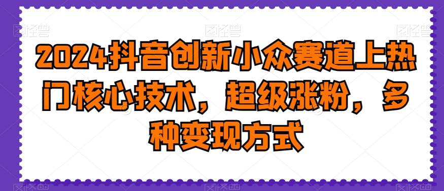 2024抖音创新小众赛道上热门核心技术，超级涨粉，多种变现方式【揭秘】-中创网_分享创业资讯_网络项目资源