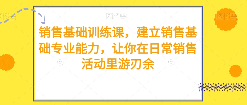 销售基础训练课，建立销售基础专业能力，让你在日常销售活动里游刃余-中创网_分享创业资讯_网络项目资源