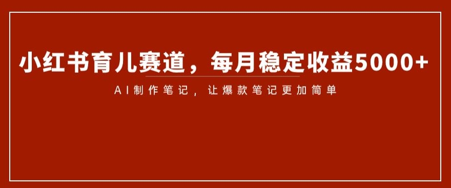 小红书的育儿教育跑道，每月稳定盈利5000 ，AI制做手记让爆品手记更加方便【揭密】-暖阳网-优质付费教程和创业项目大全-中创网_分享创业资讯_网络项目资源