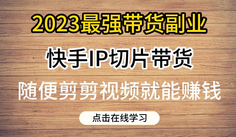 2023最强带货副业快手IP切片带货，门槛低，0粉丝也可以进行，随便剪剪视频就能赚钱-中创网_分享创业资讯_网络项目资源