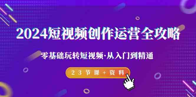 2024短视频创作运营全攻略，零基础玩转短视频从入门到精通-23节课+资料-中创网_分享创业资讯_网络项目资源