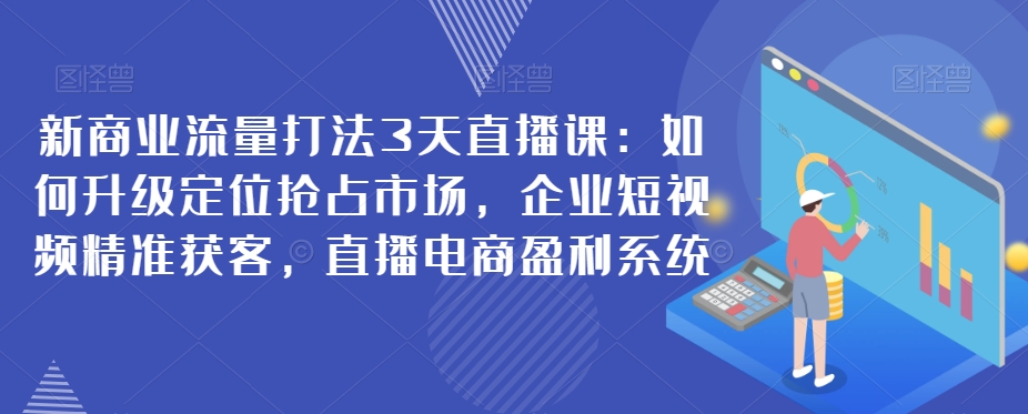 新商业流量打法3天直播课：如何升级定位抢占市场，企业短视频精准获客，直播电商盈利系统-中创网_分享创业资讯_网络项目资源