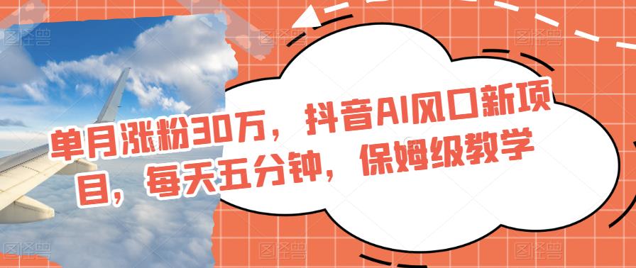 每月增粉30万，抖音视频AI出风口最新项目，每天五分钟，家庭保姆级课堂教学-中创网_分享创业资讯_网络项目资源