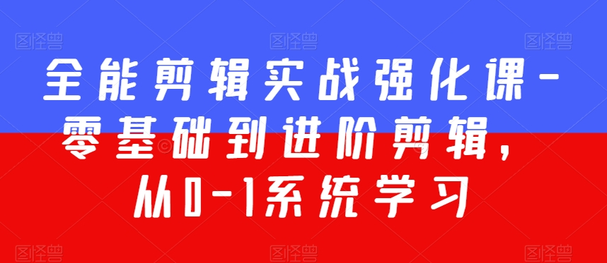 全能剪辑实战强化课-零基础到进阶剪辑，从0-1系统学习，200节课程加强版！-中创网_分享创业资讯_网络项目资源