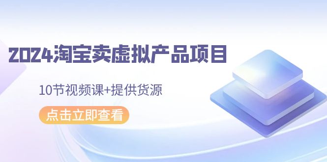 2024淘宝网卖虚拟产品新项目，10节视频课程 给予一手货源-中创网_分享创业资讯_网络项目资源