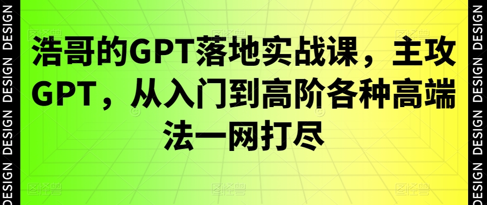 浩哥的GPT落地实战课，主攻GPT，从入门到高阶各种高端法一网打尽-中创网_分享创业资讯_网络项目资源