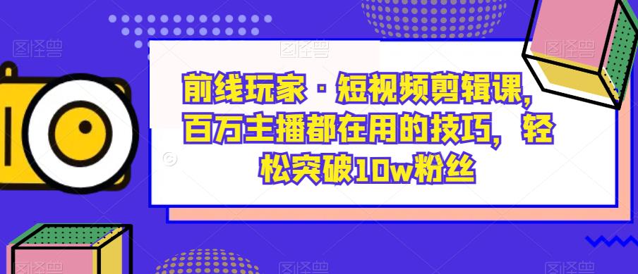 战地游戏玩家·短视频剪辑课，百万主播都是在使用的方法，轻松突破10w粉丝们-中创网_分享创业资讯_网络项目资源