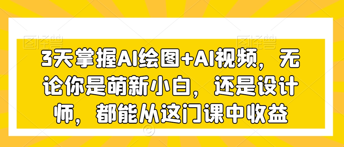 3天掌握AI绘图+AI视频，无论你是萌新小白，还是设计师，都能从这门课中收益-中创网_分享创业资讯_网络项目资源