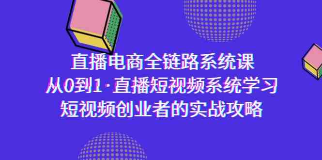 直播电商-全链路系统课，从0到1·直播短视频系统学习，短视频创业者的实战-中创网_分享创业资讯_网络项目资源