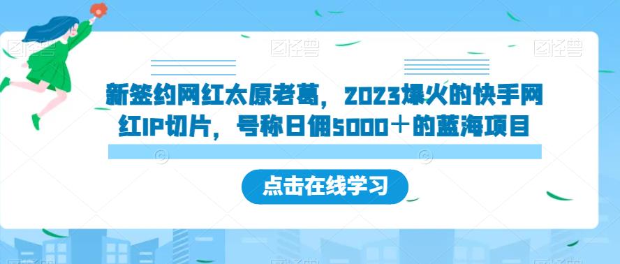 新签约网红太原老葛，2023爆红的快手红人IP切成片，称为日佣5000＋的蓝海项目【揭密】-中创网_分享创业资讯_网络项目资源