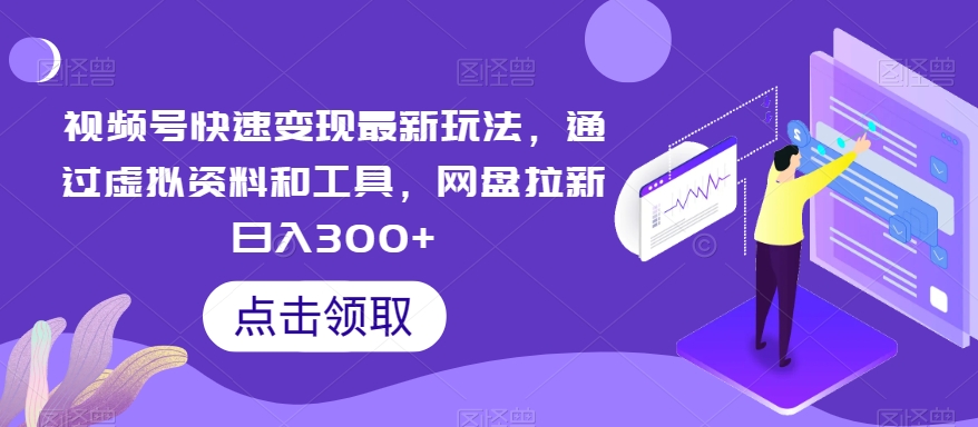 视频号快速变现最新玩法，通过虚拟资料和工具，网盘拉新日入300+【揭秘】-中创网_分享创业资讯_网络项目资源