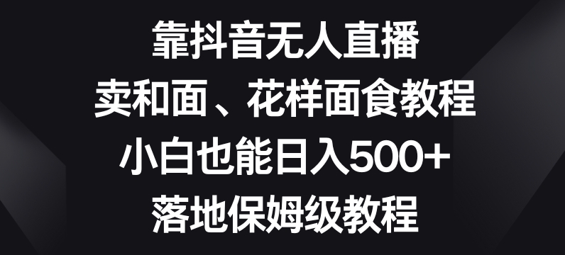 靠抖音无人直播，卖和面、花样面试教程，小白也能日入500+，落地保姆级教程【揭秘】-中创网_分享创业资讯_网络项目资源