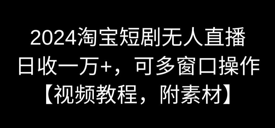 2024淘宝短剧无人直播，日收一万+，可多窗口操作【视频教程，附素材】【揭秘】-中创网_分享创业资讯_网络项目资源